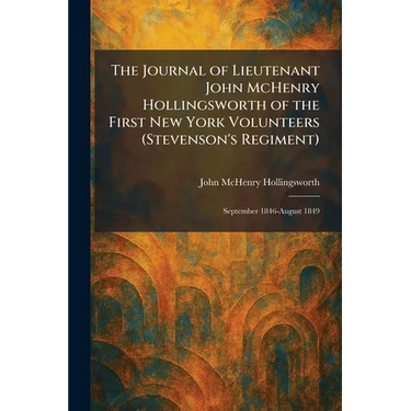 The Journal of Lieutenant John McHenry Hollingsworth of the First New York Volunteers (Stevenson's Regiment): September 1846-August 1849
