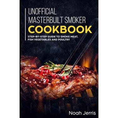 Unofficial Masterbuilt Smoker Cookbook: Step-by-step Guide to smoke meat, fish vegetables and poultry