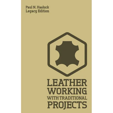 Leather Working With Traditional Projects (Legacy Edition): A Classic Practical Manual For Technique, Tooling, Equipment, And Plans For Handcrafted It