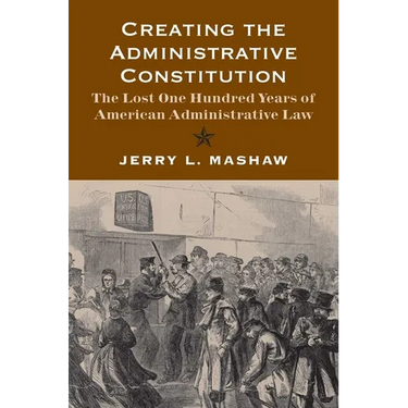 Creating the Administrative Constitution: The Lost One Hundred Years of American Administrative Law