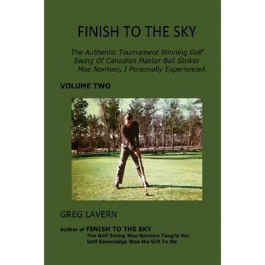Finish To The Sky: The Authentic Tournament Winning Golf Swing Of Canadian Master Ball Striker Moe Norman, I Personally Experienced.