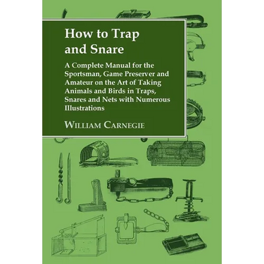 How to Trap and Snare: A Complete Manual for the Sportsman, Game Preserver and Amateur on the Art of Taking Animals and Birds in Traps, Snares and Net
