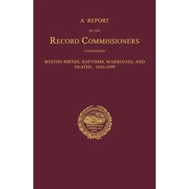 A Report of the Record Commissioners, Conatining Boston Births, Baptisms, Marriages, and Deaths, 1630-1699