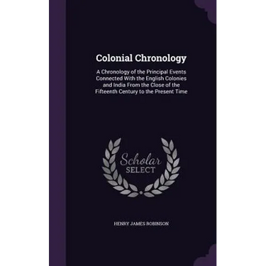 Colonial Chronology: A Chronology of the Principal Events Connected With the English Colonies and India From the Close of the Fifteenth Cen
