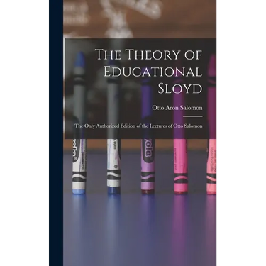 The Theory of Educational Sloyd: The Only Authorized Edition of the Lectures of Otto Salomon
