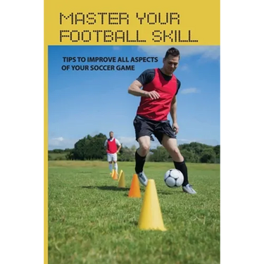 Master Your Football Skill: Tips To Improve All Aspects Of Your Soccer Game: Soccer Coaching Books