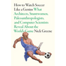 How to Watch Soccer Like a Genius: What Architects, Stuntwomen, Paleoanthropologists, and Computer Scientists Reveal about the World's Game