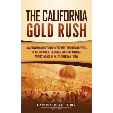 The California Gold Rush: A Captivating Guide to One of the Most Significant Events in the History of the United States of America and Its Impact on N