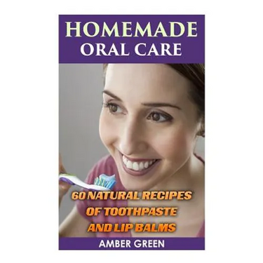Homemade Oral Care: 60 Natural Recipes of Toothpaste and Lip Balms: (Homemade Toothpaste, Homemade Lip Balm)