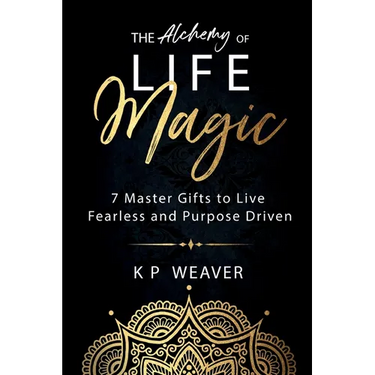The Alchemy of Life Magic: 7 Master Gifts to Live Fearless and Purpose Driven