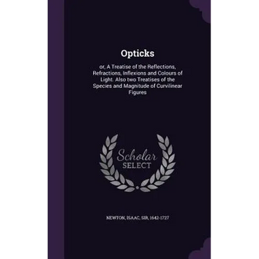 Opticks: or, A Treatise of the Reflections, Refractions, Inflexions and Colours of Light. Also two Treatises of the Species and