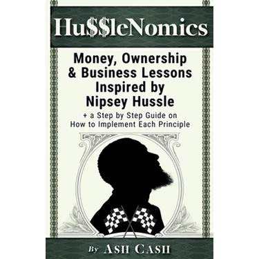 HussleNomics: Money, Ownership & Business Lessons Inspired by Nipsey Hussle + a Step by Step Guide on How to Implement Each Principle
