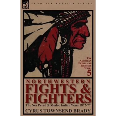 Northwestern Fights & Fighters: The Nez Perce & Modoc Indian Wars 1872-77