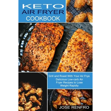 Keto Air Fryer Cookbook: Delicious Low-carb Air Fryer Recipes to Lose Weight Rapidly (Grill and Roast With Your Air Frye)