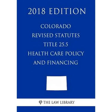 Colorado Revised Statutes - Title 25.5 - Health Care Policy and Financing (2018 Edition)