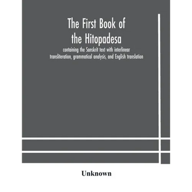 The First Book Of The Hitopadesa; Containing The Sanskrit Text With Interlinear Transliteration, Grammatical Analysis, And English Translation