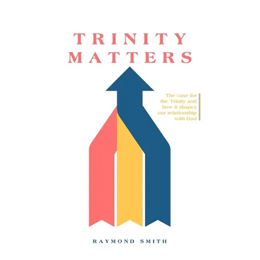 Trinity Matters: The case for the Trinity and how it shapes our relationship with God