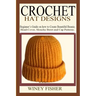 Crochet Hat Designs: Beginner's Guide on how to Create Beautiful Beanie, Head-Cover, Slouchy Beret and Cap Patterns.