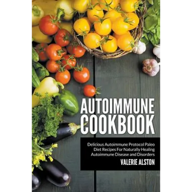 Autoimmune Cookbook: Delicious Autoimmune Protocol Paleo Diet Recipes For Naturally Healing Autoimmune Disease and Disorders