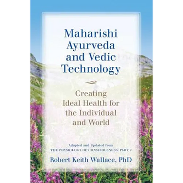 Maharishi Ayurveda and Vedic Technology: Creating Ideal Health for the Individual and World, Adapted and Updated from The Physiology of Consciousness: