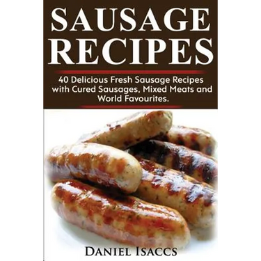 Sausage Recipes: Sausage Making Tips with 40 Delicious Homemade Sause Recipes, Pork, Turkey, Chicken, Sausages from Around the World. M