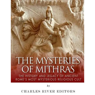 The Mysteries of Mithras: The History and Legacy of Ancient Rome's Most Mysterious Religious Cult