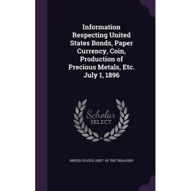 Information Respecting United States Bonds, Paper Currency, Coin, Production of Precious Metals, Etc. July 1, 1896