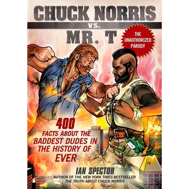 Chuck Norris Vs. Mr. T: 400 Facts About the Baddest Dudes in the History of Ever