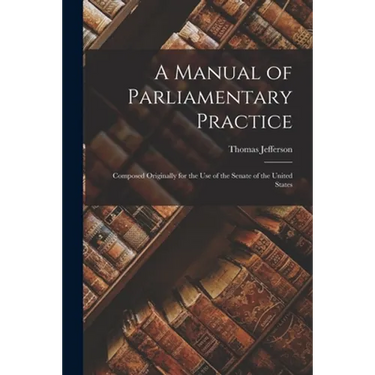 A Manual of Parliamentary Practice: Composed Originally for the Use of the Senate of the United States
