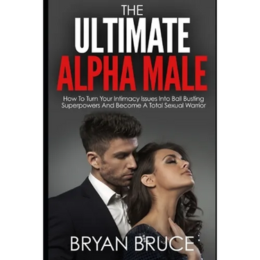 The Ultimate Alpha Male: How To Turn Your Intimacy Issues Into Ball Busting Superpowers And Become A Total Sexual Warrior