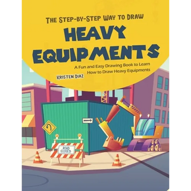 The Step-by-Step Way to Draw Heavy Equipments: A Fun and Easy Drawing Book to Learn How to Draw Heavy Equipments