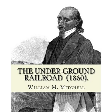 The Under-Ground Railroad (1860). By: William M. Mitchell: William M. Mitchell (c. 1826 - c. 1879) was an American writer, minister and abolitionist w