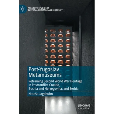 Post-Yugoslav Metamuseums: Reframing Second World War Heritage in Postconflict Croatia, Bosnia and Herzegovina, and Serbia
