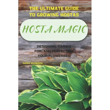 Hosta Magic: The Ultimate Guide to Growing Hostas - Designing, Caring for, and Perfecting Your Flowerbed