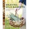 Weaving Wild Baskets: Techniques and Projects Using Foraged Leaves, Grasses, Vines, and Bark