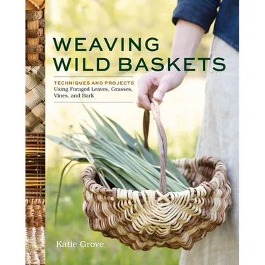 Weaving Wild Baskets: Techniques and Projects Using Foraged Leaves, Grasses, Vines, and Bark