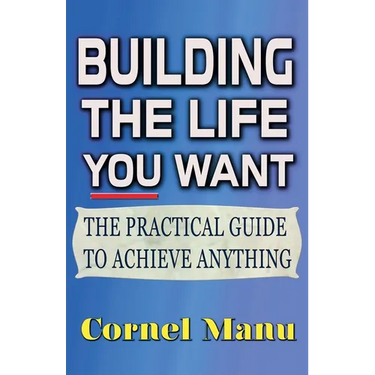 Building The Life You Want: The Practical Guide To Achieve Anything