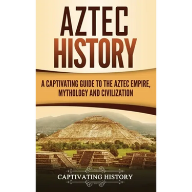 Aztec History: A Captivating Guide to the Aztec Empire, Mythology, and Civilization