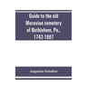 Guide to the old Moravian cemetery of Bethlehem, Pa., 1742-1897