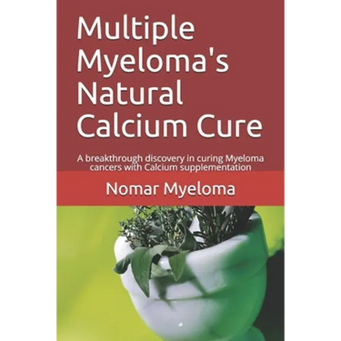 Multiple Myeloma's Natural Calcium Cure: A breakthrough discovery in curing Myeloma cancers with Calcium supplementation