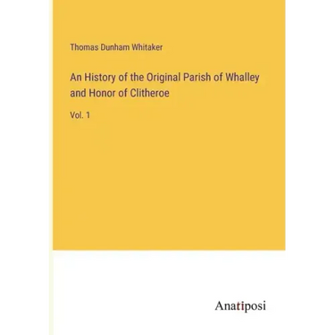 An History of the Original Parish of Whalley and Honor of Clitheroe: Vol. 1