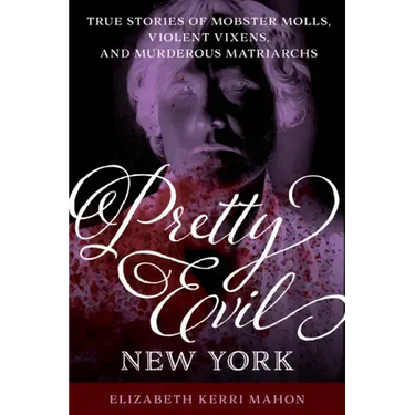 Pretty Evil New York: True Stories of Mobster Molls, Violent Vixens, and Murderous Matriarchs