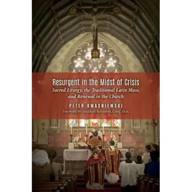 Resurgent in the Midst of Crisis: Sacred Liturgy, the Traditional Latin Mass, and Renewal in the Church