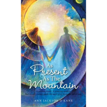 As Present as the Mountain: A Sudden Death. a Grieving Mother. and a Son's Loving Guide Through Grief from the Other Side.