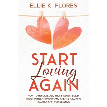 Start Loving Again: How to Resolve All Trust Issues, Build Trust in Relationship and Create a Loving Relationship You Deserve