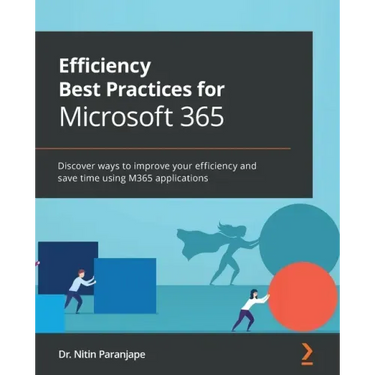 Efficiency Best Practices for Microsoft 365: Discover ways to improve your efficiency and save time using M365 applications