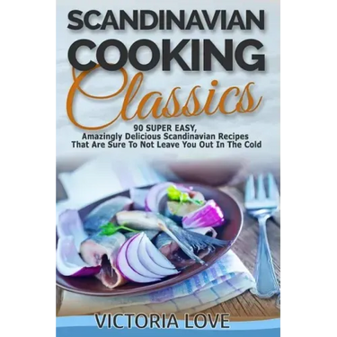 Scandinavian Cooking: Scandinavian Cooking Classics; 90 Super Easy, Amazingly Delicious Scandinavian Recipes Cookbook That Are Sure To Not L