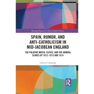Spain, Rumor, and Anti-Catholicism in Mid-Jacobean England: The Palatine Match, Cleves, and the Armada Scares of 1612-1613 and 1614
