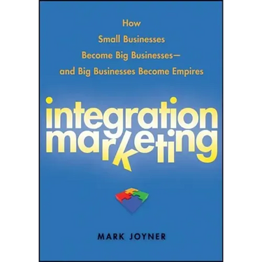 Integration Marketing: How Small Businesses Become Big Businesses - And Big Businesses Become Empires