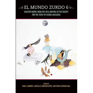 El Mundo Zurdo 6: Selected Works from the 2016 Meeting of the Society for the Study of Gloria Anzaldýa